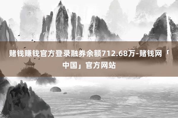 赌钱赚钱官方登录融券余额712.68万-赌钱网「中国」官方网站