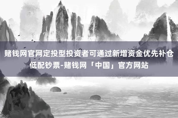 赌钱网官网定投型投资者可通过新增资金优先补仓低配钞票-赌钱网「中国」官方网站