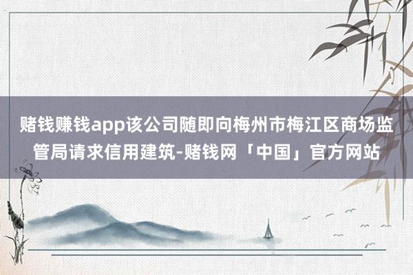赌钱赚钱app该公司随即向梅州市梅江区商场监管局请求信用建筑-赌钱网「中国」官方网站