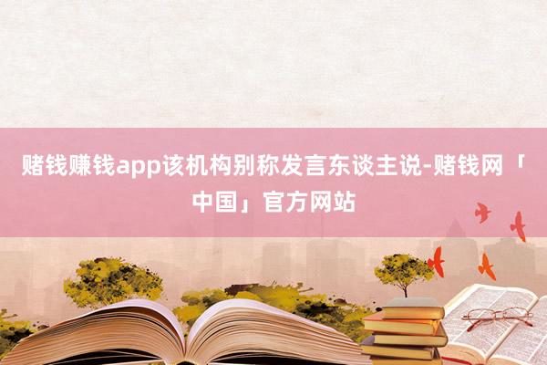 赌钱赚钱app该机构别称发言东谈主说-赌钱网「中国」官方网站