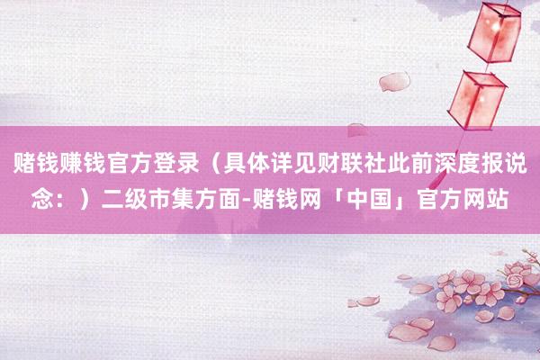 赌钱赚钱官方登录（具体详见财联社此前深度报说念：）二级市集方面-赌钱网「中国」官方网站