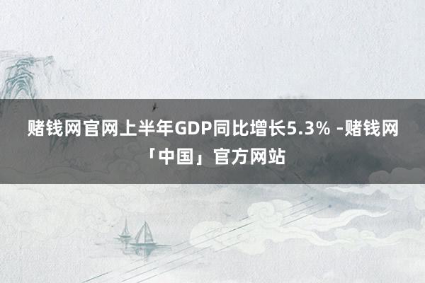 赌钱网官网上半年GDP同比增长5.3% -赌钱网「中国」官方网站