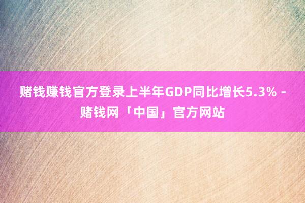 赌钱赚钱官方登录上半年GDP同比增长5.3% -赌钱网「中国」官方网站