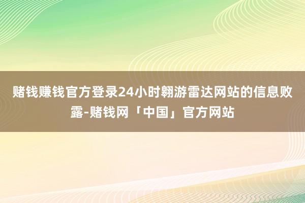 赌钱赚钱官方登录24小时翱游雷达网站的信息败露-赌钱网「中国」官方网站