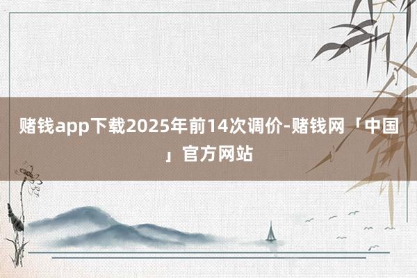 赌钱app下载2025年前14次调价-赌钱网「中国」官方网站
