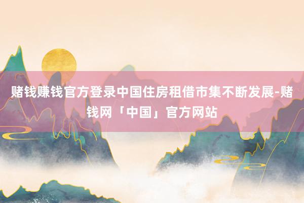 赌钱赚钱官方登录中国住房租借市集不断发展-赌钱网「中国」官方网站