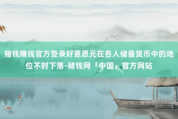 赌钱赚钱官方登录好意思元在各人储备货币中的地位不时下落-赌钱网「中国」官方网站