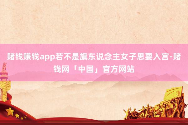 赌钱赚钱app若不是旗东说念主女子思要入宫-赌钱网「中国」官方网站