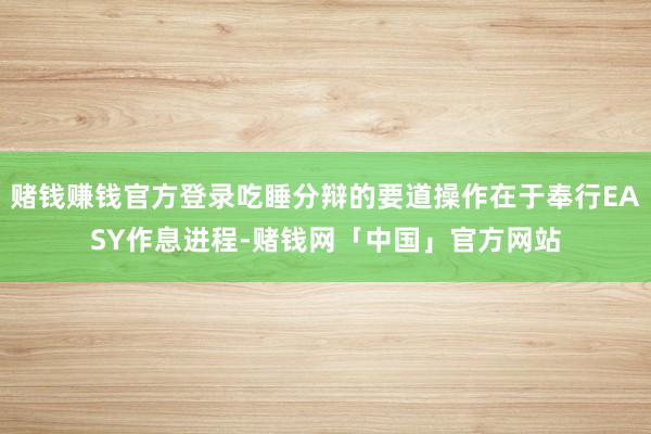 赌钱赚钱官方登录吃睡分辩的要道操作在于奉行EASY作息进程-赌钱网「中国」官方网站
