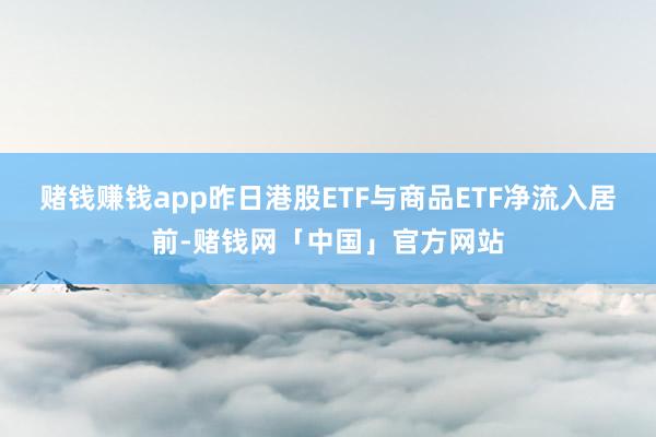 赌钱赚钱app昨日港股ETF与商品ETF净流入居前-赌钱网「中国」官方网站