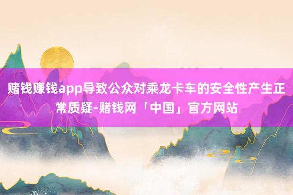 赌钱赚钱app导致公众对乘龙卡车的安全性产生正常质疑-赌钱网「中国」官方网站