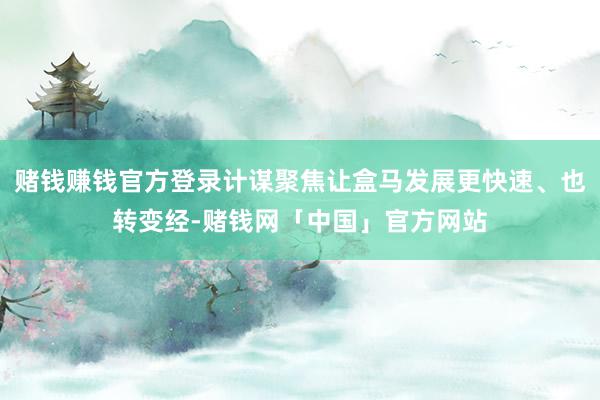 赌钱赚钱官方登录计谋聚焦让盒马发展更快速、也转变经-赌钱网「中国」官方网站