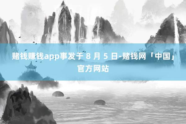 赌钱赚钱app事发于 8 月 5 日-赌钱网「中国」官方网站