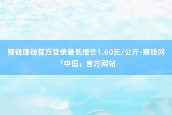 赌钱赚钱官方登录最低报价1.60元/公斤-赌钱网「中国」官方网站