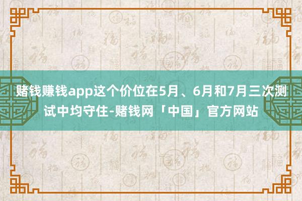 赌钱赚钱app这个价位在5月、6月和7月三次测试中均守住-赌钱网「中国」官方网站