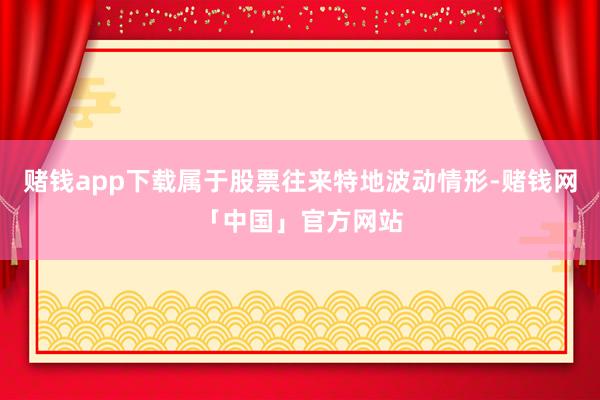 赌钱app下载属于股票往来特地波动情形-赌钱网「中国」官方网站