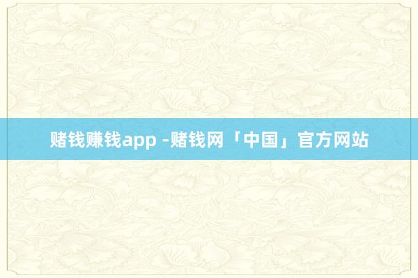 赌钱赚钱app -赌钱网「中国」官方网站