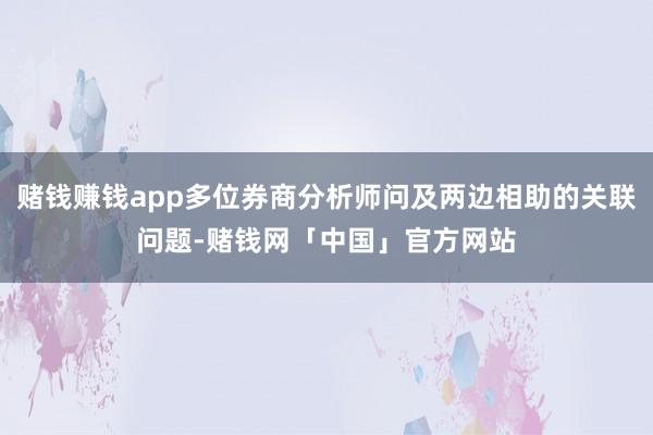 赌钱赚钱app多位券商分析师问及两边相助的关联问题-赌钱网「中国」官方网站
