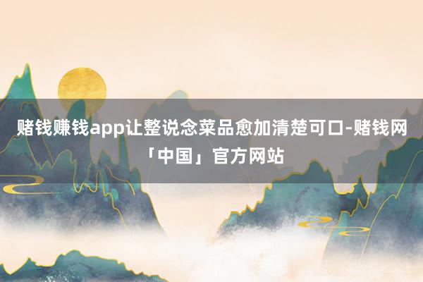赌钱赚钱app让整说念菜品愈加清楚可口-赌钱网「中国」官方网站