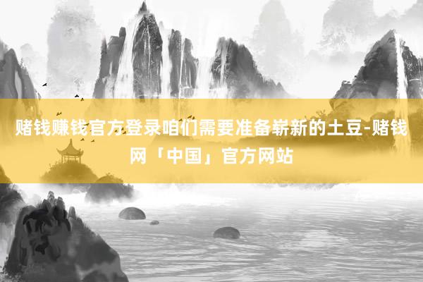 赌钱赚钱官方登录咱们需要准备崭新的土豆-赌钱网「中国」官方网站