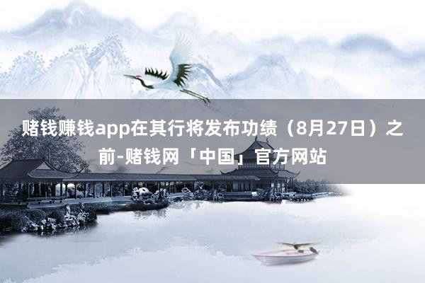 赌钱赚钱app在其行将发布功绩（8月27日）之前-赌钱网「中国」官方网站