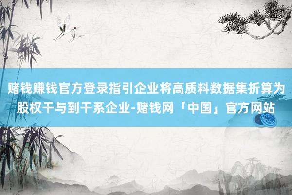 赌钱赚钱官方登录指引企业将高质料数据集折算为股权干与到干系企业-赌钱网「中国」官方网站