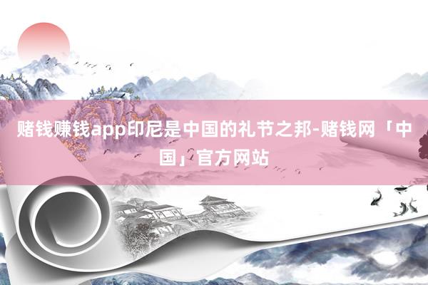 赌钱赚钱app印尼是中国的礼节之邦-赌钱网「中国」官方网站