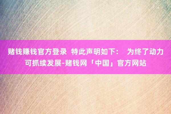 赌钱赚钱官方登录  特此声明如下：  为终了动力可抓续发展-赌钱网「中国」官方网站