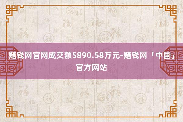 赌钱网官网成交额5890.58万元-赌钱网「中国」官方网站